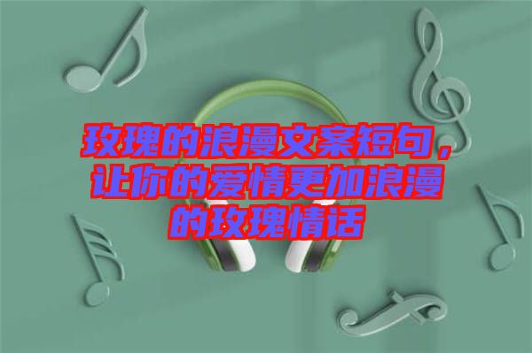 玫瑰的浪漫文案短句，讓你的愛情更加浪漫的玫瑰情話