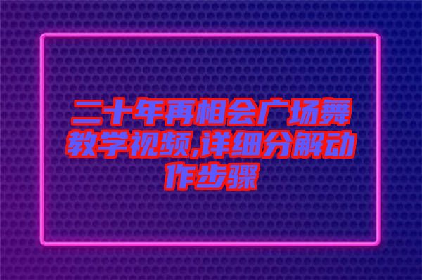 二十年再相會廣場舞教學(xué)視頻,詳細分解動作步驟