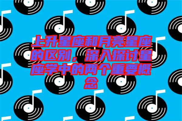 上升星座和月亮星座的區(qū)別，深入探討星座學(xué)中的兩個(gè)重要概念