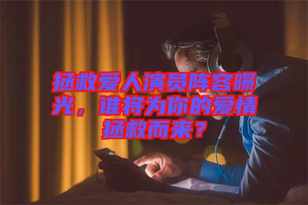 拯救愛(ài)人演員陣容曝光，誰(shuí)將為你的愛(ài)情拯救而來(lái)？