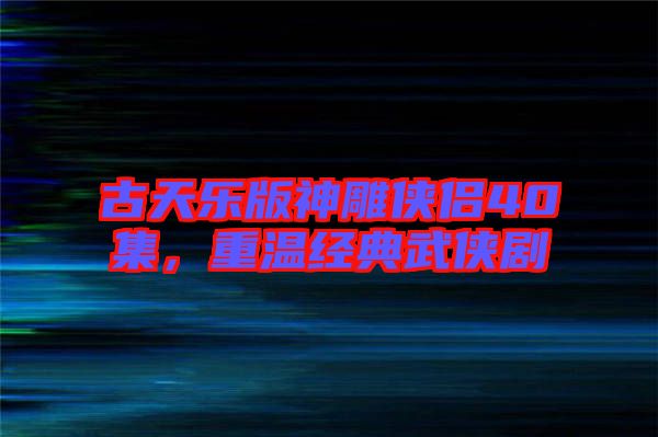 古天樂版神雕俠侶40集，重溫經(jīng)典武俠劇