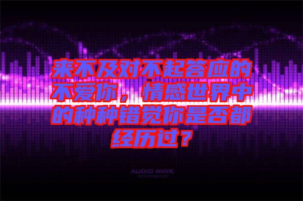 來不及對不起答應的不愛你，情感世界中的種種錯覺你是否都經(jīng)歷過？