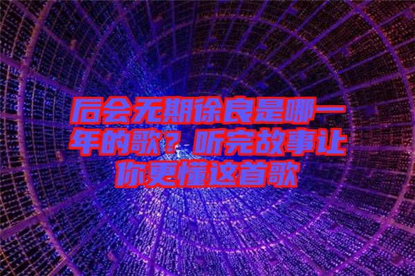 后會無期徐良是哪一年的歌？聽完故事讓你更懂這首歌