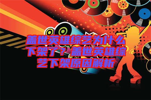 蓋世英雄綜藝為什么下架了？蓋世英雄綜藝下架原因解析