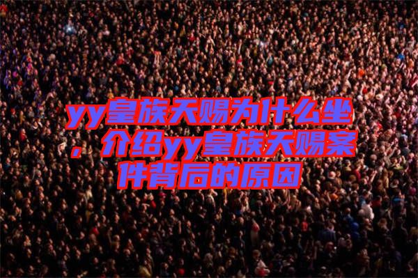 yy皇族天賜為什么坐，介紹yy皇族天賜案件背后的原因