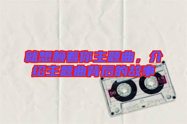 就想賴著你主題曲，介紹主題曲背后的故事