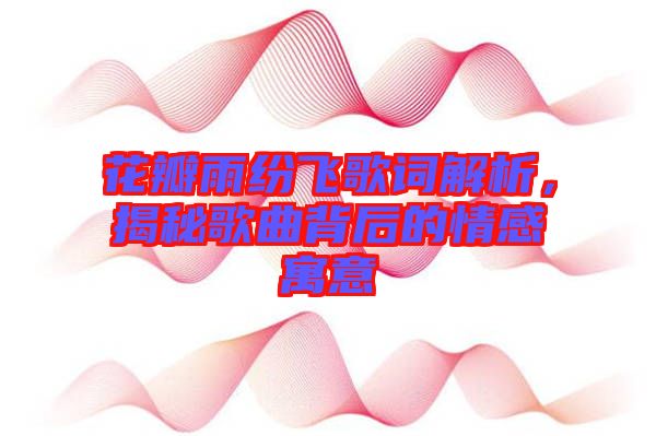 花瓣雨紛飛歌詞解析，揭秘歌曲背后的情感寓意