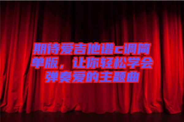 期待愛吉他譜c調(diào)簡單版，讓你輕松學(xué)會(huì)彈奏愛的主題曲