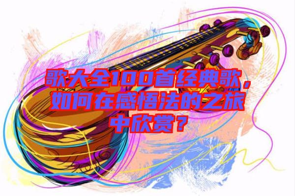 歌大全100首經(jīng)典歌，如何在感悟法的之旅中欣賞？