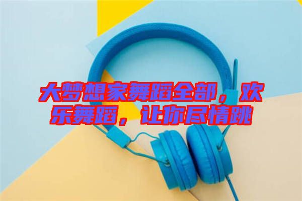 大夢想家舞蹈全部，歡樂舞蹈，讓你盡情跳