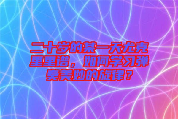 二十歲的某一天尤克里里譜，如何學(xué)習(xí)彈奏美妙的旋律？