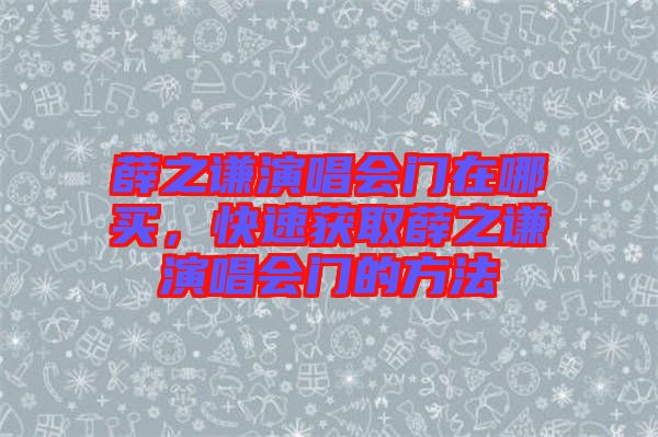 薛之謙演唱會(huì)門在哪買，快速獲取薛之謙演唱會(huì)門的方法