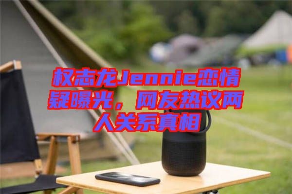 權(quán)志龍Jennie戀情疑曝光，網(wǎng)友熱議兩人關(guān)系真相