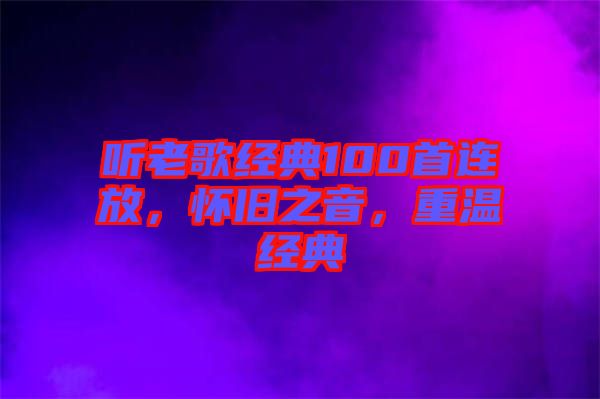 聽老歌經(jīng)典100首連放，懷舊之音，重溫經(jīng)典