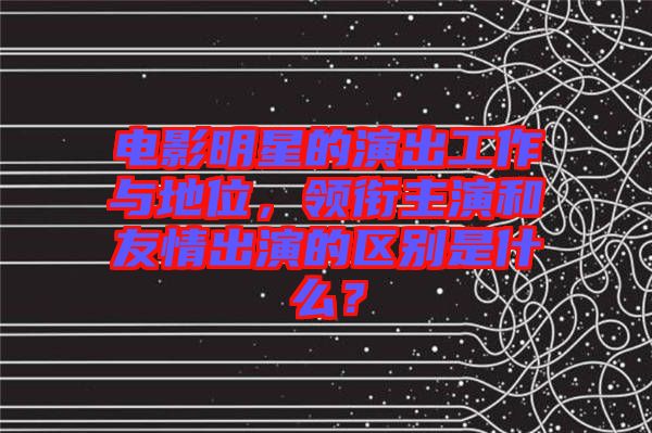 電影明星的演出工作與地位，領銜主演和友情出演的區(qū)別是什么？