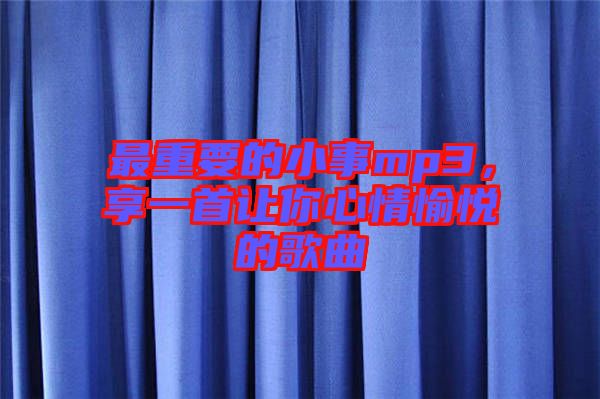 最重要的小事mp3，享一首讓你心情愉悅的歌曲