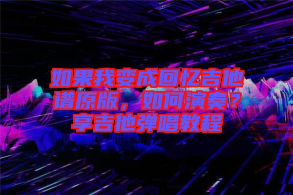 如果我變成回憶吉他譜原版，如何演奏？享吉他彈唱教程