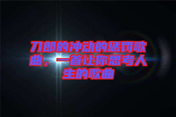 刀郎的沖動的懲罰歌曲，一首讓你思考人生的歌曲