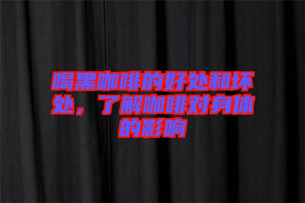 喝黑咖啡的好處和壞處，了解咖啡對(duì)身體的影響