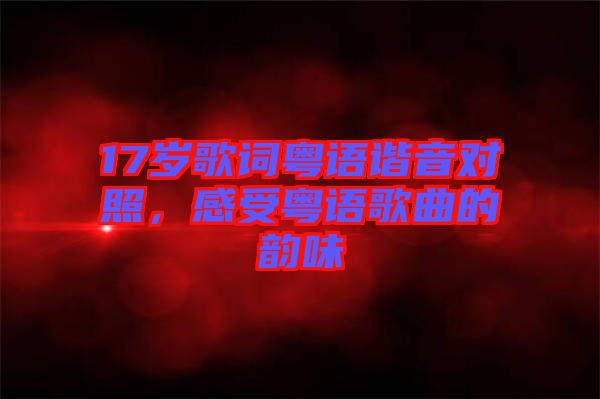 17歲歌詞粵語諧音對照，感受粵語歌曲的韻味