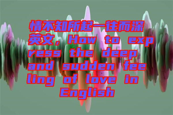情不知所起一往而深英文，How to express the deep and sudden feeling of love in English