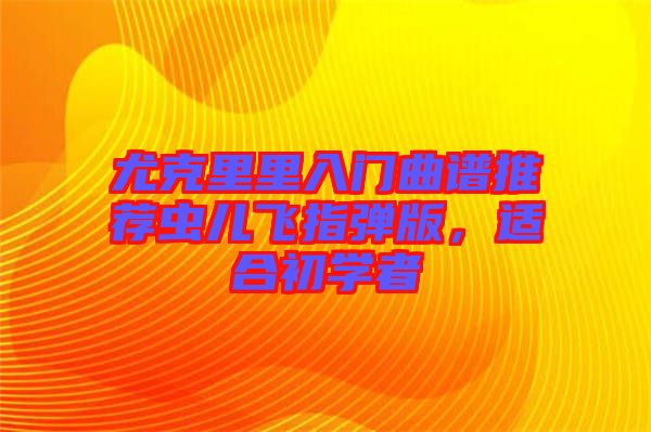 尤克里里入門曲譜推薦蟲兒飛指彈版，適合初學(xué)者