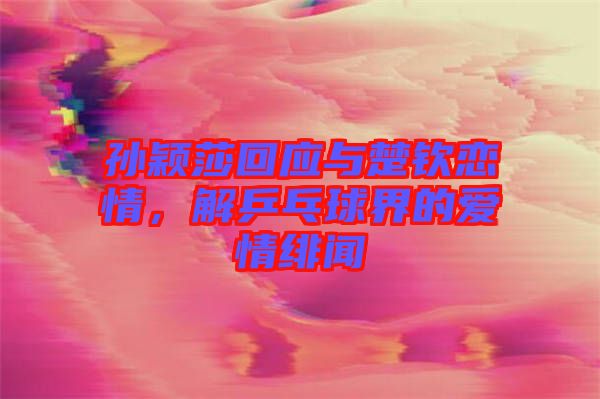 孫穎莎回應(yīng)與楚欽戀情，解乒乓球界的愛情緋聞