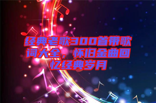 經(jīng)典老歌300首帶歌詞大全，懷舊金曲回憶經(jīng)典歲月