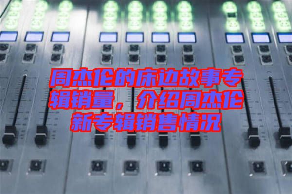 周杰倫的床邊故事專(zhuān)輯銷(xiāo)量，介紹周杰倫新專(zhuān)輯銷(xiāo)售情況