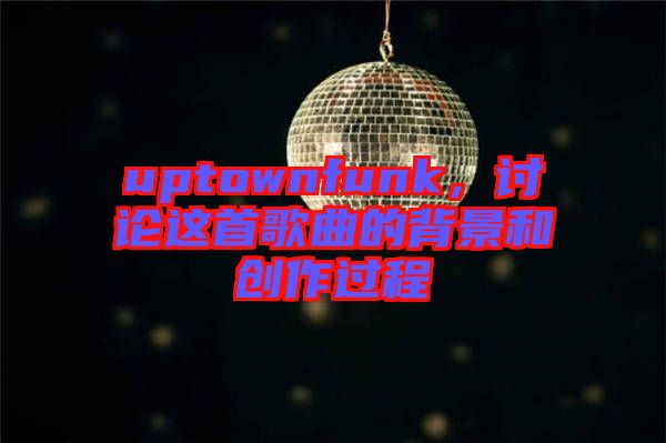 uptownfunk，討論這首歌曲的背景和創(chuàng)作過(guò)程