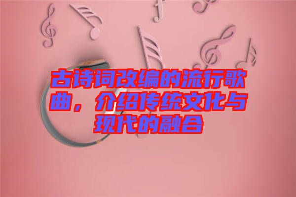 古詩詞改編的流行歌曲，介紹傳統(tǒng)文化與現(xiàn)代的融合