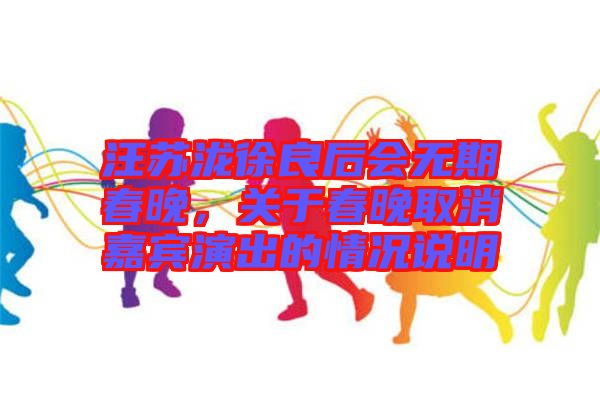 汪蘇瀧徐良后會無期春晚，關(guān)于春晚取消嘉賓演出的情況說明