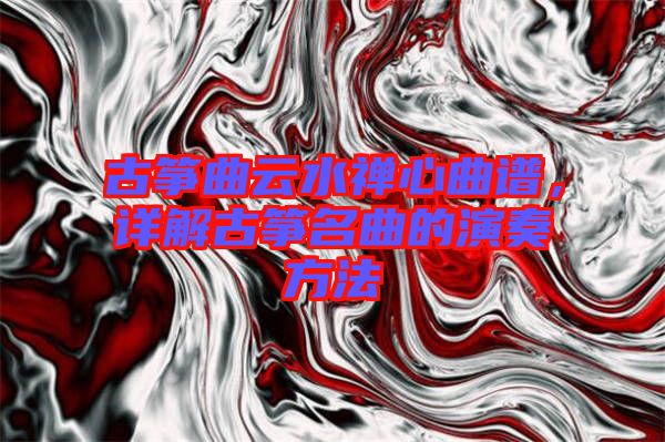 古箏曲云水禪心曲譜，詳解古箏名曲的演奏方法