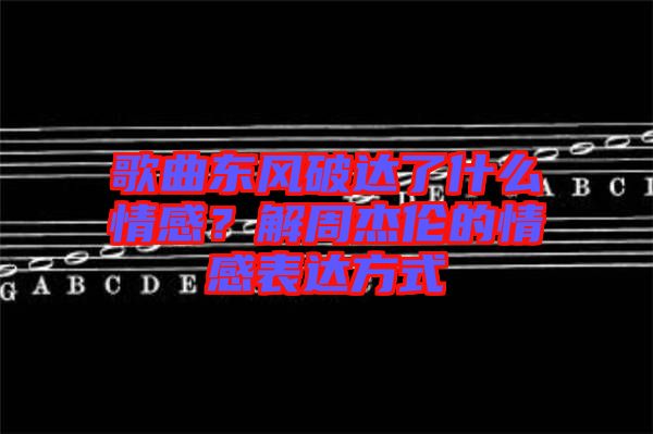 歌曲東風(fēng)破達(dá)了什么情感？解周杰倫的情感表達(dá)方式