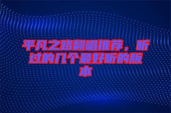 平凡之路翻唱推薦，聽過的幾個(gè)最好聽的版本