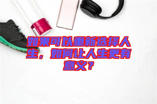 如果可以重新選擇人生，如何讓人生更有意義？