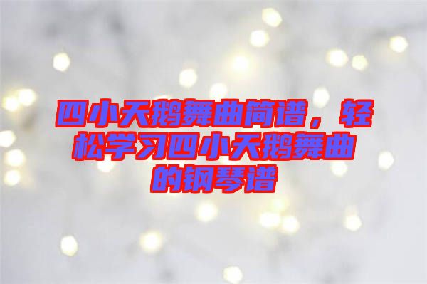 四小天鵝舞曲簡譜，輕松學(xué)習(xí)四小天鵝舞曲的鋼琴譜