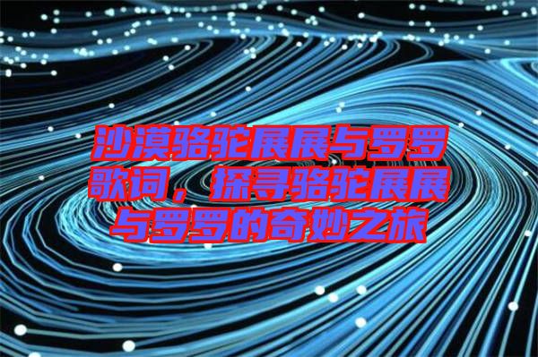 沙漠駱駝?wù)拐古c羅羅歌詞，探尋駱駝?wù)拐古c羅羅的奇妙之旅