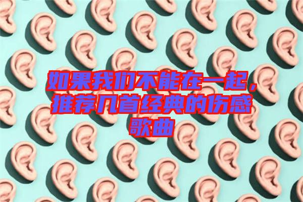 如果我們不能在一起，推薦幾首經(jīng)典的傷感歌曲