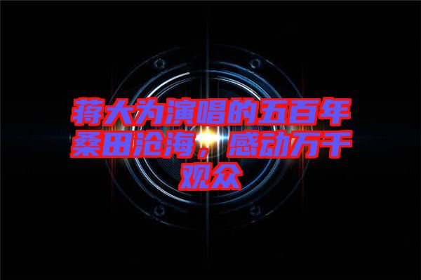 蔣大為演唱的五百年桑田滄海，感動萬千觀眾