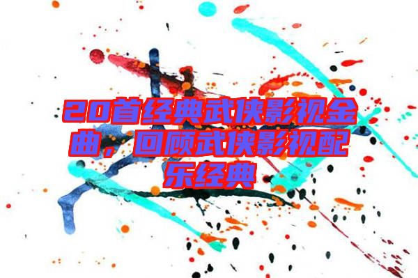 20首經(jīng)典武俠影視金曲，回顧武俠影視配樂經(jīng)典