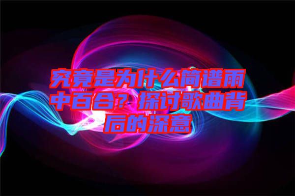 究竟是為什么簡譜雨中百合？探討歌曲背后的深意