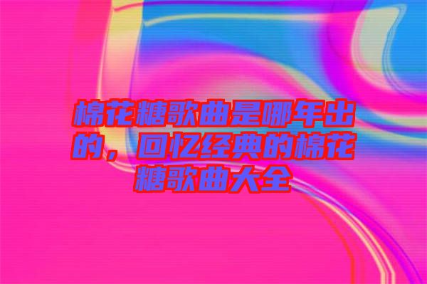 棉花糖歌曲是哪年出的，回憶經(jīng)典的棉花糖歌曲大全