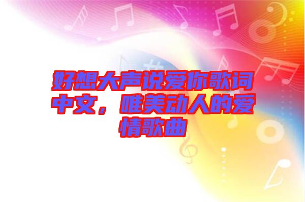 好想大聲說愛你歌詞中文，唯美動(dòng)人的愛情歌曲