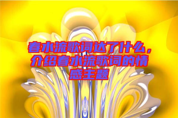 春水流歌詞達(dá)了什么，介紹春水流歌詞的情感主題