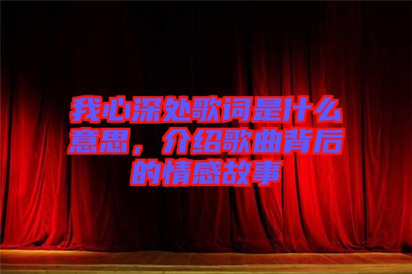 我心深處歌詞是什么意思，介紹歌曲背后的情感故事