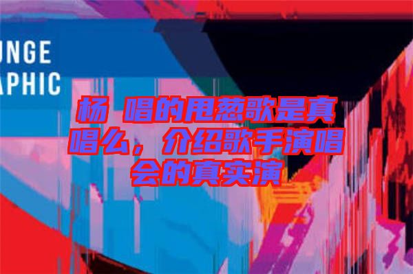 楊玥唱的甩蔥歌是真唱么，介紹歌手演唱會的真實(shí)演