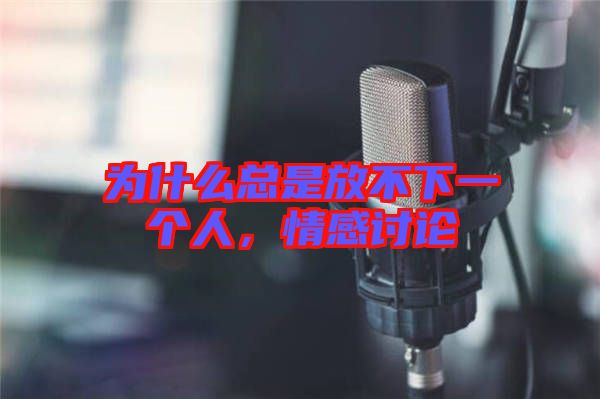 為什么總是放不下一個(gè)人，情感討論