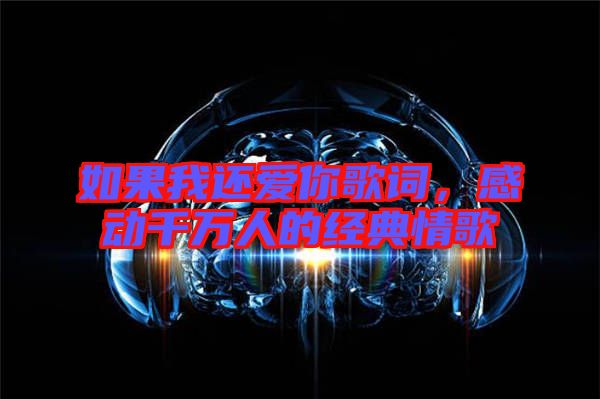 如果我還愛你歌詞，感動千萬人的經典情歌