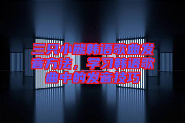 三只小熊韓語歌曲發(fā)音方法，學(xué)習(xí)韓語歌曲中的發(fā)音技巧